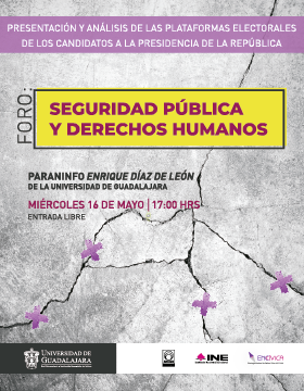 Cartel informativo y de invitación al Foro: Seguridad pública y derechos humanos. Presentación y análisis de las plataformas electorales de los candidatos a la Presidencia de la República. 16 de mayo, 17:00 h. En el Paraninfo Enrique Díaz de León.