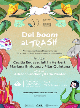 Cartel de la Mesa de diálogo: "Del boom al trash: nuevas narrativas latinoamericanas 30 años de la Cátedra Latinoamericana Julio Cortázar" Cartel de la Mesa de diálogo: "Del boom al trash: nuevas narrativas latinoamericanas 30 años de la Cátedra Latinoamericana Julio Cortázar"
